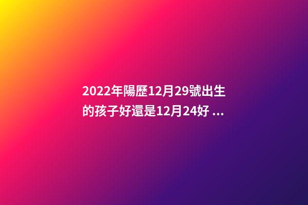 2022年陽歷12月29號出生的孩子好還是12月24好 2022年5月29日出生的寶寶命運(yùn)好嗎-第1張-觀點(diǎn)-玄機(jī)派